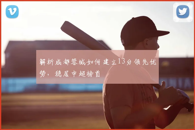 解析成都蓉城如何建立13分领先优势，稳居中超榜首