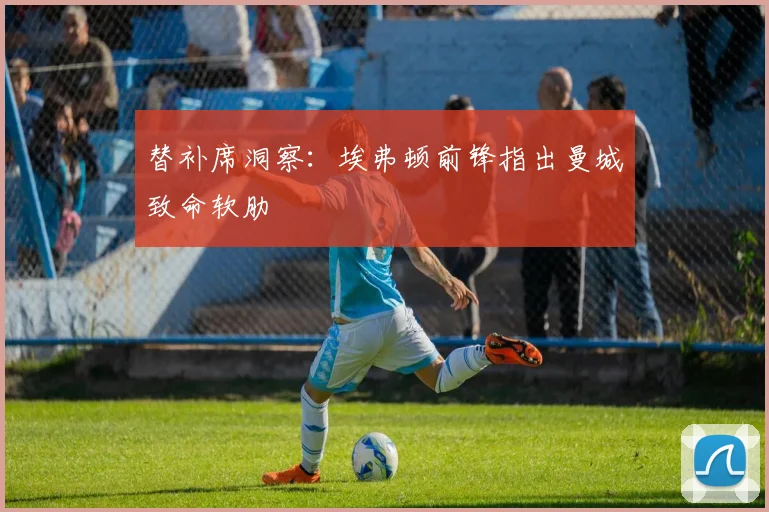 替补席洞察：埃弗顿前锋指出曼城致命软肋