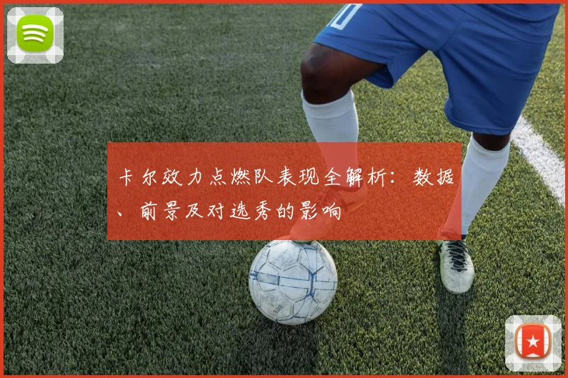 卡尔效力点燃队表现全解析：数据、前景及对选秀的影响