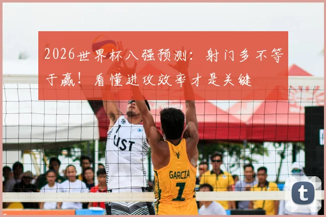 2026世界杯八强预测：射门多不等于赢！看懂进攻效率才是关键