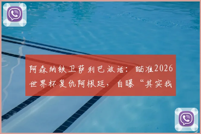 阿森纳铁卫萨利巴放话：瞄准2026世界杯复仇阿根廷，自曝“其实我更想踢9号位”的背后故事与可能