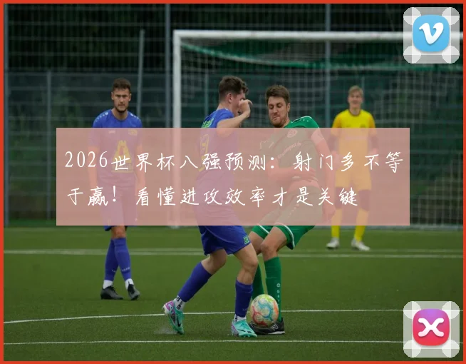 2026世界杯八强预测：射门多不等于赢！看懂进攻效率才是关键