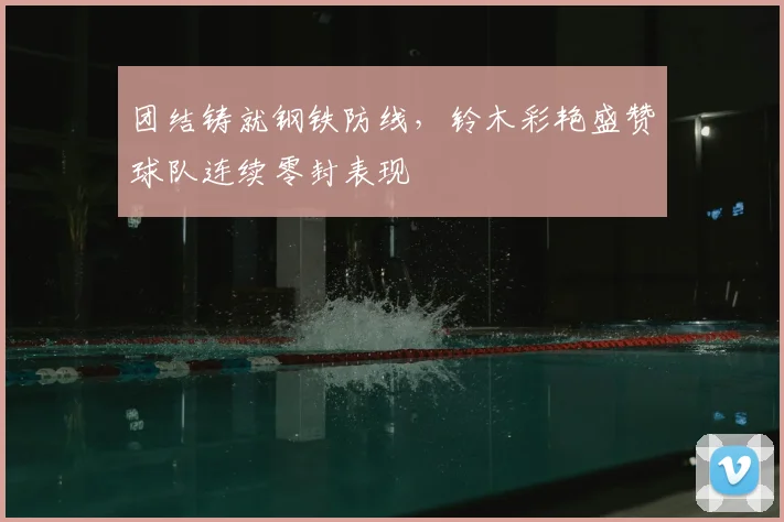 团结铸就钢铁防线，铃木彩艳盛赞球队连续零封表现