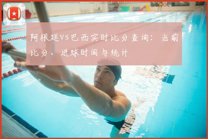 阿根廷vs巴西实时比分查询：当前比分、进球时间与统计