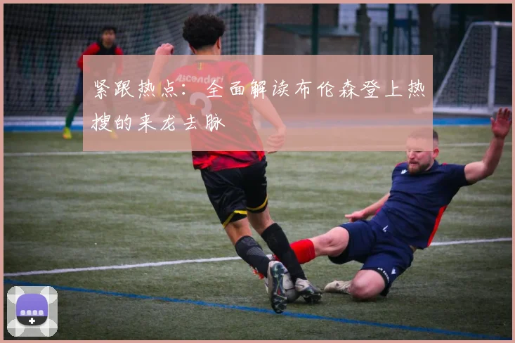 紧跟热点:全面解读布伦森登上热搜的来龙去脉