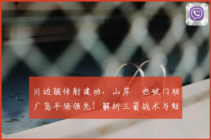 川边骏传射建功，山岸祐也破门助广岛半场领先！解析三箭战术与鲸八防守漏洞