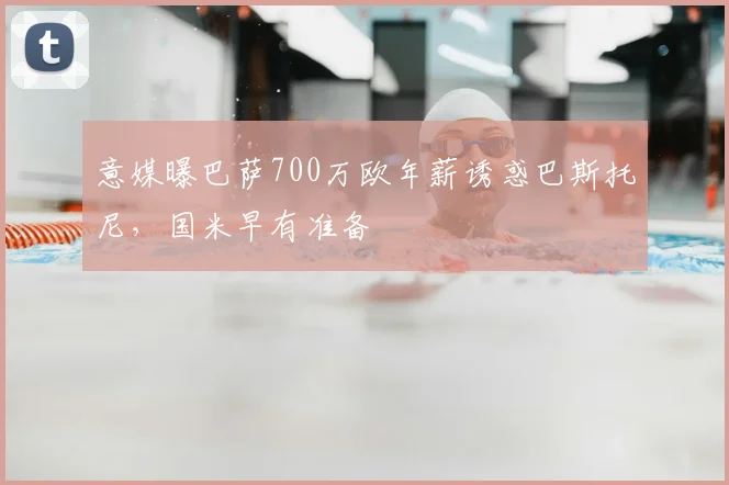 意媒曝巴萨700万欧年薪诱惑巴斯托尼，国米早有准备