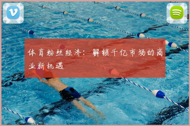 体育粉丝经济：解锁千亿市场的商业新机遇
