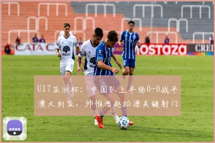 U17亚洲杯：中国队上半场0-0战平澳大利亚，帅惟浩赵松源关键射门集锦回顾