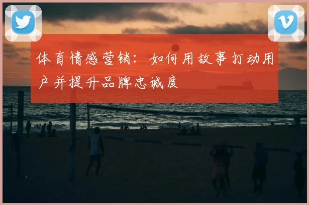 体育情感营销：如何用故事打动用户并提升品牌忠诚度