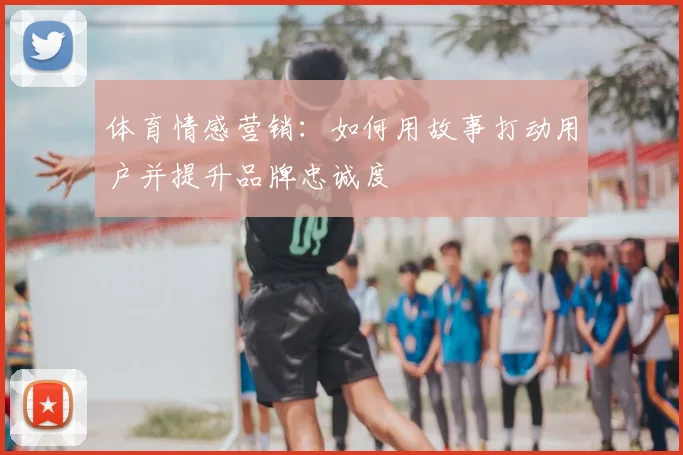 体育情感营销：如何用故事打动用户并提升品牌忠诚度