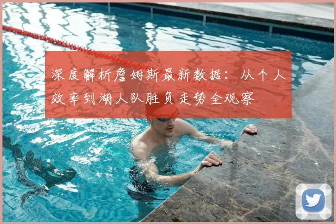 深度解析詹姆斯最新数据：从个人效率到湖人队胜负走势全观察