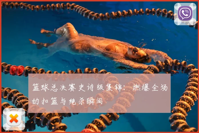 篮球总决赛史诗级集锦:燃爆全场的扣篮与绝杀瞬间