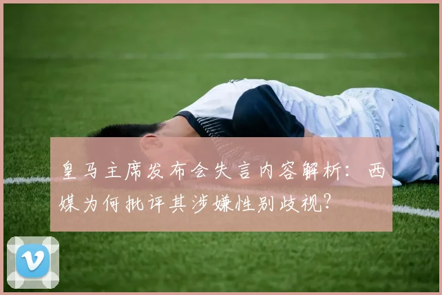 皇马主席发布会失言内容解析：西媒为何批评其涉嫌性别歧视？