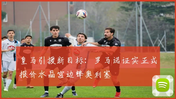 皇马引援新目标:罗马诺证实正式报价水晶宫边锋奥利塞