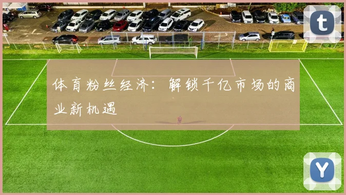 体育粉丝经济：解锁千亿市场的商业新机遇