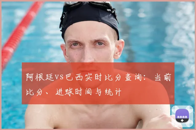 阿根廷vs巴西实时比分查询：当前比分、进球时间与统计
